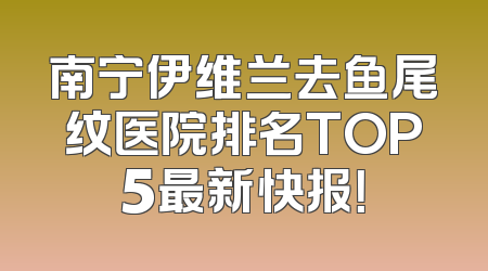 南宁伊维兰去鱼尾纹医院排名TOP5最新快报！