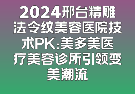 2024邢台精雕法令纹美容医院技术PK：美多美医疗美容诊所引领变美潮流