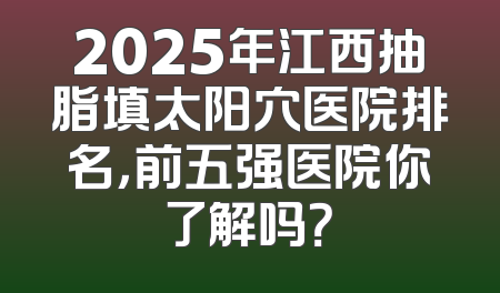 2025年江西抽脂填太阳穴医院排名，前五强医院你了解吗？