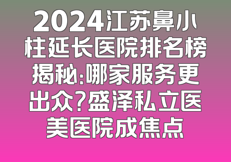 2024江苏鼻小柱延长医院排名榜揭秘：哪家服务更出众？盛泽私立医美医院成焦点