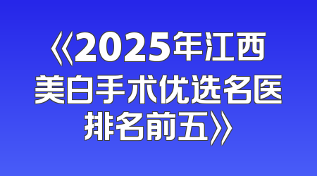 《2025年江西美白手术优选名医排名前五》