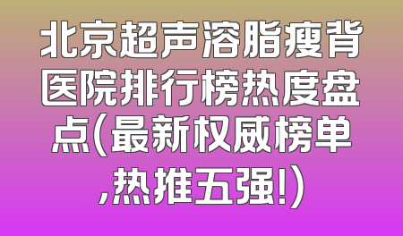 北京超声溶脂瘦背医院排行榜热度盘点（最新权威榜单，热推五强！）