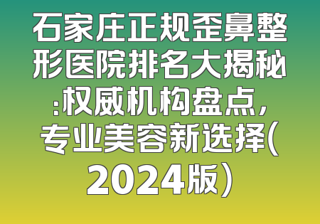 石家庄正规歪鼻整形医院排名大揭秘：权威机构盘点，专业美容新选择（2024版）