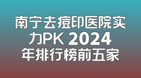 南宁去痘印医院实力PK 2024年排行榜前五家