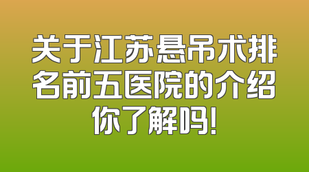 关于江苏悬吊术排名前五医院的介绍你了解吗！