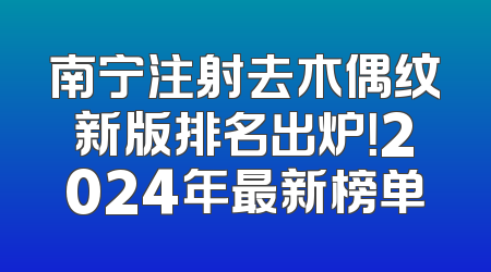 南宁注射去木偶纹新版排名出炉！2024年最新榜单