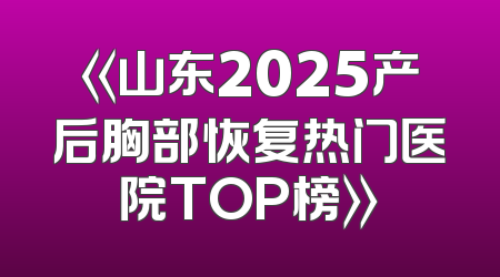 《山东2025产后胸部恢复热门医院TOP榜》