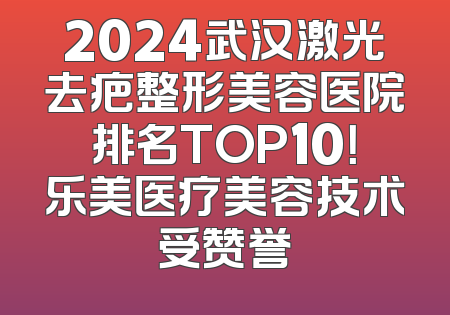 2024武汉激光去疤整形美容医院排名TOP10！乐美医疗美容技术受赞誉