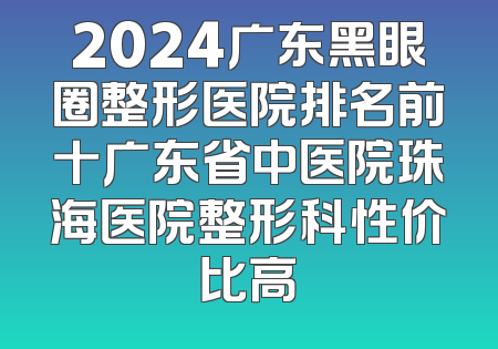 2024广东黑眼圈整形医院排名前十广东省中医院珠海医院整形科性价比高