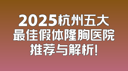 2025杭州五大最佳假体隆胸医院推荐与解析!