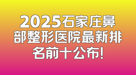 2025石家庄鼻部整形医院最新排名前十公布！