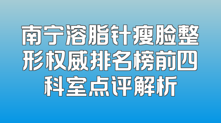 南宁溶脂针瘦脸整形权威排名榜前四科室点评解析