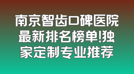 南京智齿口碑医院最新排名榜单！独家定制专业推荐