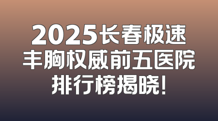 2025长春极速丰胸权威前五医院排行榜揭晓！