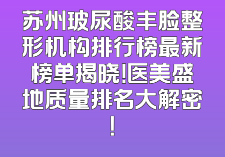 苏州玻尿酸丰脸整形机构排行榜最新榜单揭晓！医美盛地质量排名大解密！