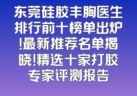 东莞硅胶丰胸医生排行前十榜单出炉！最新推荐名单揭晓！精选十家打胶专家评测报告