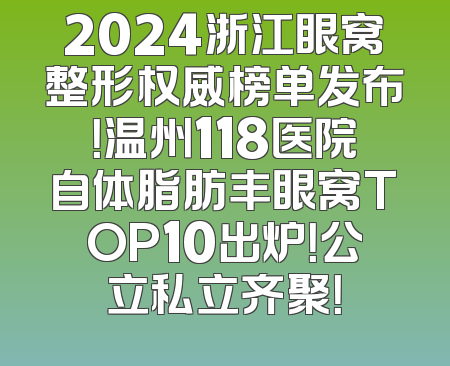 2024浙江眼窝整形权威榜单发布！温州118医院自体脂肪丰眼窝TOP10出炉！公立私立齐聚！