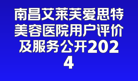 南昌艾莱芙爱思特美容医院用户评价及服务公开2024