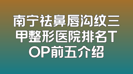 南宁祛鼻唇沟纹三甲整形医院排名TOP前五介绍