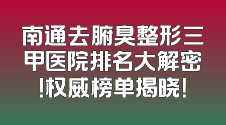 南通去腑臭整形三甲医院排名大解密！权威榜单揭晓！