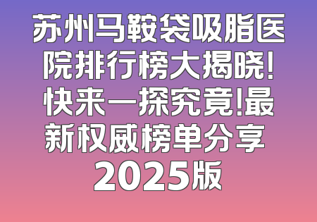 苏州马鞍袋吸脂医院排行榜大揭晓！快来一探究竟！最新权威榜单分享 2025版