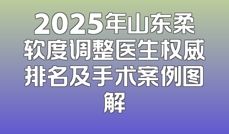 2025年山东柔软度调整医生权威排名及手术案例图解