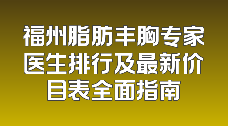 福州脂肪丰胸专家医生排行及最新价目表全面指南