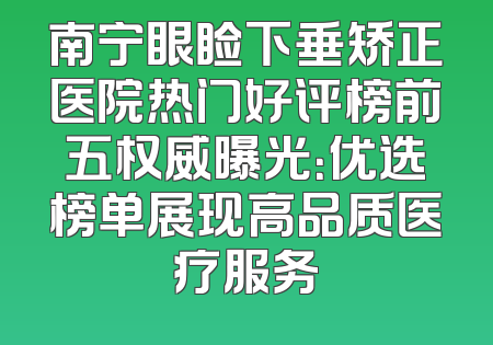 南宁眼睑下垂矫正医院热门好评榜前五权威曝光：优选榜单展现高品质医疗服务