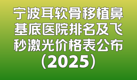 宁波耳软骨移植鼻基底医院排名及飞秒激光价格表公布（2025）