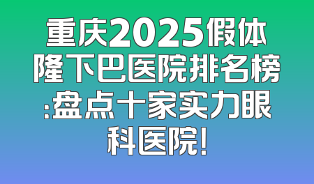 重庆2025假体隆下巴医院排名榜：盘点十家实力眼科医院！