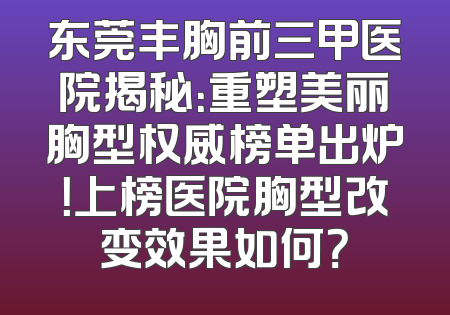 东莞丰胸前三甲医院揭秘：重塑美丽胸型权威榜单出炉！上榜医院胸型改变效果如何？