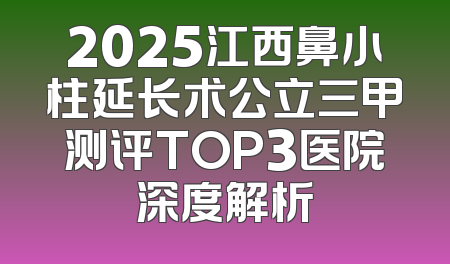 2025江西鼻小柱延长术公立三甲测评TOP3医院深度解析