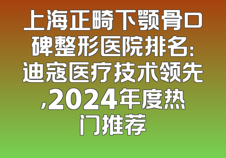 上海正畸下颚骨口碑整形医院排名：迪寇医疗技术领先，2024年度热门推荐