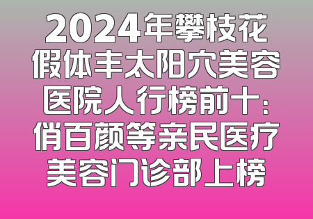 2024年攀枝花假体丰太阳穴美容医院人行榜前十：俏百颜等亲民医疗美容门诊部上榜