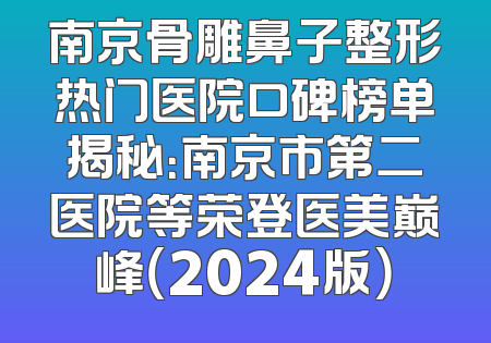 南京骨雕鼻子整形热门医院口碑榜单揭秘：南京市第二医院等荣登医美巅峰（2024版）