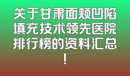 关于甘肃面颊凹陷填充技术领先医院排行榜的资料汇总!