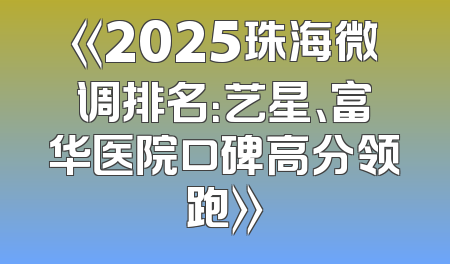 《2025珠海微调排名：艺星、富华医院口碑高分领跑》