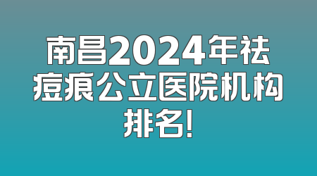 南昌2024年祛痘痕公立医院机构排名！