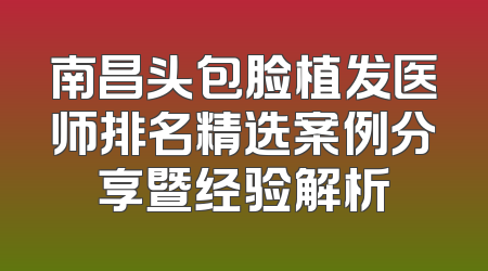 南昌头包脸植发医师排名精选案例分享暨经验解析
