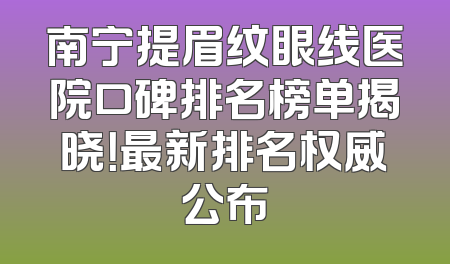 南宁提眉纹眼线医院口碑排名榜单揭晓！最新排名权威公布
