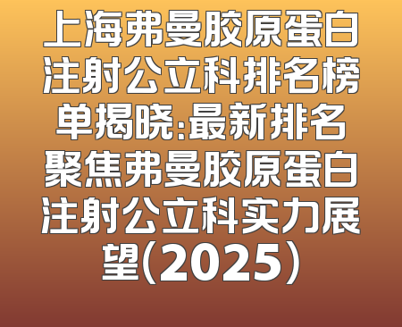 上海弗曼胶原蛋白注射公立科排名榜单揭晓：最新排名聚焦弗曼胶原蛋白注射公立科实力展望（2025）