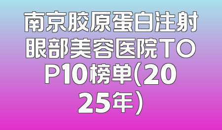 南京胶原蛋白注射眼部美容医院TOP10榜单（2025年）