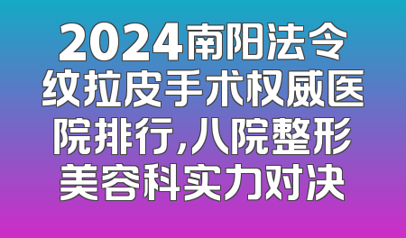 2024南阳法令纹拉皮手术权威医院排行，八院整形美容科实力对决