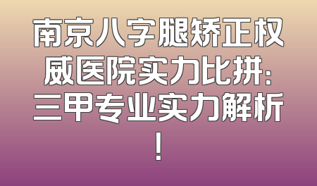 南京八字腿矫正权威医院实力比拼：三甲专业实力解析！