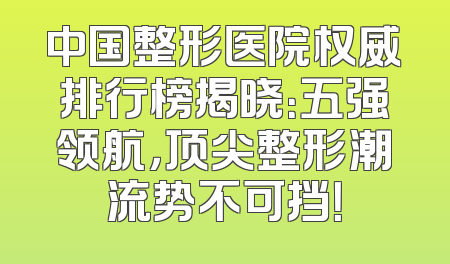 中国整形医院权威排行榜揭晓：五强领航，顶尖整形潮流势不可挡！