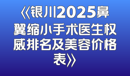 《银川2025鼻翼缩小手术医生权威排名及美容价格表》