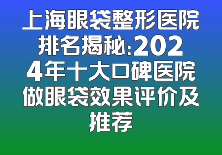 上海眼袋整形医院排名揭秘：2024年十大口碑医院做眼袋效果评价及推荐