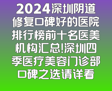 2024深圳阴道修复口碑好的医院排行榜前十名医美机构汇总！深圳四季医疗美容门诊部口碑之选请详看