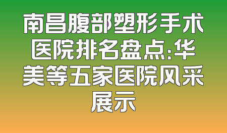 南昌腹部塑形手术医院排名盘点：华美等五家医院风采展示