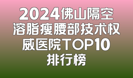 2024佛山隔空溶脂瘦腰部技术权威医院TOP10排行榜